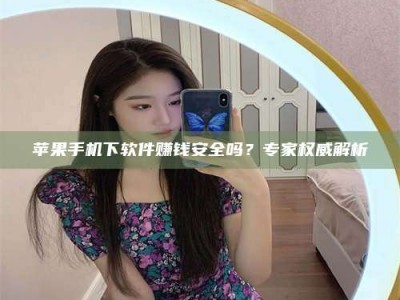 莒县苹果手机下软件赚钱安全吗？专家权威解析