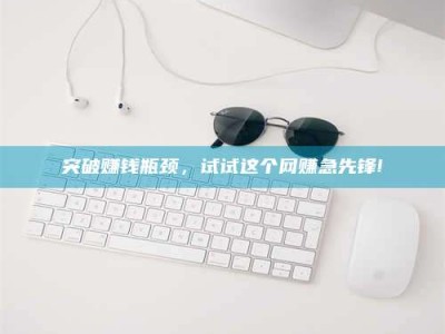 莒县突破赚钱瓶颈，试试这个网赚急先锋!