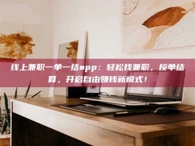 莒县线上兼职一单一结app：轻松找兼职，按单结算，开启自由赚钱新模式！