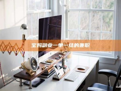 莒县宝妈副业一单一结的兼职