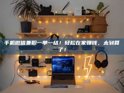 莒县手机微信兼职一单一结！轻松在家赚钱，太划算了！