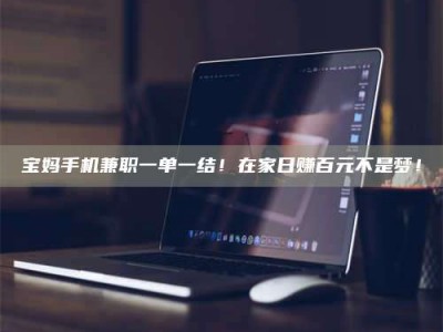 莒县宝妈手机兼职一单一结！在家日赚百元不是梦！