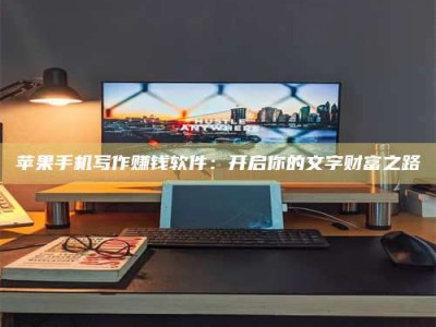 莒县苹果手机写作赚钱软件：开启你的文字财富之路