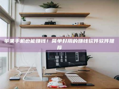 莒县苹果手机也能赚钱！简单好用的赚钱软件软件推荐