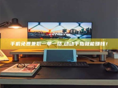 莒县手机免费兼职一单一结,动动手指就能赚钱！