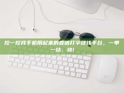 莒县挖一挖我手机用起来的靠谱打字赚钱平台，一单一结，快!