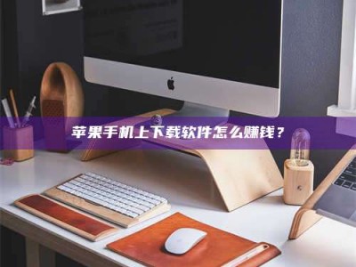 莒县苹果手机上下载软件怎么赚钱？