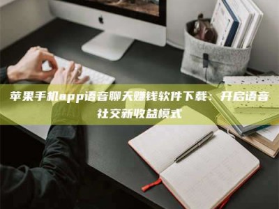 莒县苹果手机app语音聊天赚钱软件下载：开启语音社交新收益模式