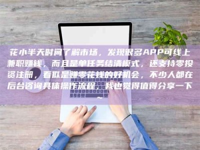 莒县花小半天时间了解市场，发现很多APP可线上兼职赚钱，而且是单任务结清模式，还支持零投资注册，看似是赚零花钱的好机会，不少人都在后台咨询具体操作流程，我也觉得值得分享一下~