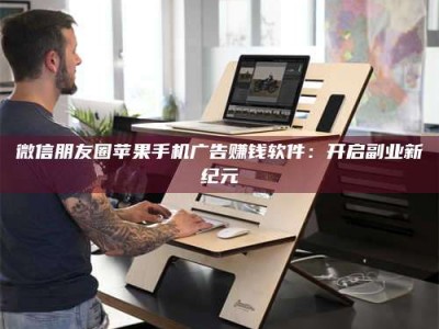 莒县微信朋友圈苹果手机广告赚钱软件：开启副业新纪元