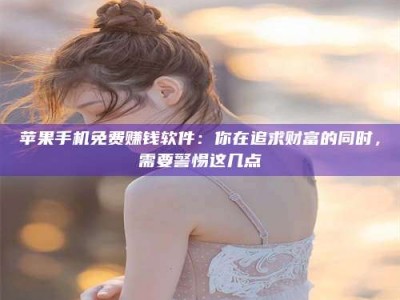 莒县苹果手机免费赚钱软件：你在追求财富的同时，需要警惕这几点