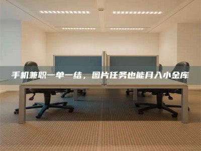 莒县手机兼职一单一结，图片任务也能月入小金库