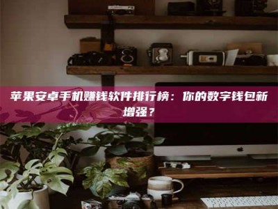 莒县苹果安卓手机赚钱软件排行榜：你的数字钱包新增强？