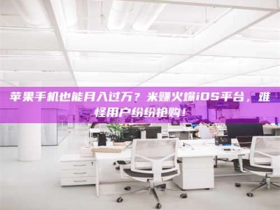 莒县苹果手机也能月入过万？米赚火爆iOS平台，难怪用户纷纷抢购！
