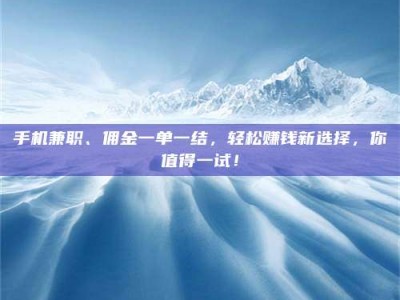 莒县手机兼职、佣金一单一结，轻松赚钱新选择，你值得一试！