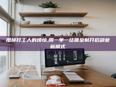 莒县甩掉打工人的烦恼,用一单一结佣金制开启副业新模式