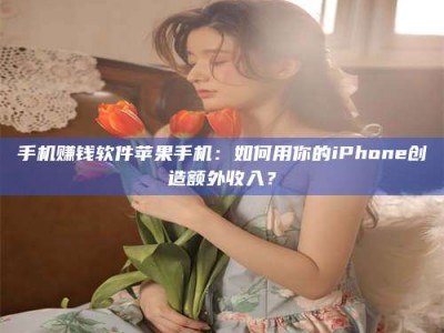 莒县手机赚钱软件苹果手机：如何用你的iPhone创造额外收入？