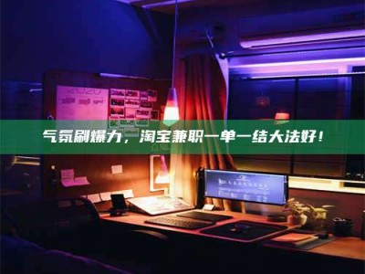 莒县气氛刷爆力，淘宝兼职一单一结大法好！