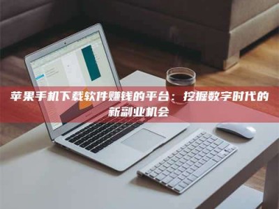 莒县苹果手机下载软件赚钱的平台：挖掘数字时代的新副业机会