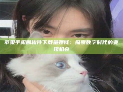莒县苹果手机刷软件下载量赚钱：探索数字时代的变现机会