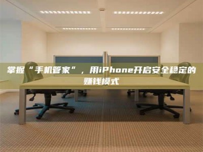 莒县掌握“手机管家”，用iPhone开启安全稳定的赚钱模式