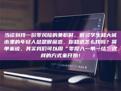 莒县当谈到找一份零风险的兼职时，很多学生和大城市里的年轻人总是很困惑，你知道怎么找吗？简单来说，其实我们可以用“零投入一单一结”这样的方式来开始！