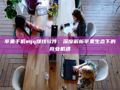 莒县苹果手机aqq赚钱软件：深度解析苹果生态下的商业机遇
