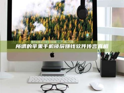 莒县所谓的苹果手机锁屏赚钱软件传言真相